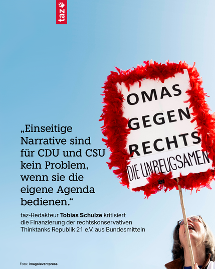 Auf dem Bild ist eine Person zu sehen, die ein Schild hochhält, auf dem steht: Omas gegen rechts. Die Unbeugsamen. Dazu das Zitat: „Einseitige Narrative sind für CDU und CSU kein Problem, wenn sie die eigene Agenda bedienen.“ taz-Redakteur Tobias Schulze kritisiert die Finanzierung der rechtskonservativen Thinktanks Republik 21 e. V. aus Bundesmitteln