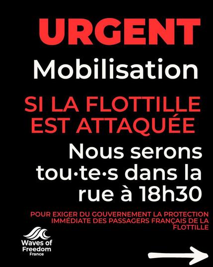 texte rouge et blanc sur fond noir
URGENT Mobilisation
SI LA FLOTTILLE EST ATTAQUEE
Nous serons tou-te-s dans la rue a 18h30 pour exiger du gouvernement la protection immediate des passagers français de la flotille
