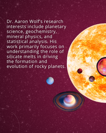 Text: Dr. Aaron Wolf’s research interests include planetary science, geochemistry, mineral physics, and statistical analysis. His work primarily focuses on understanding the role of silicate melts in driving the formation and evolution of rocky planets.  Background: Starry night sky with graphics of a star and exoplanets in front of it.