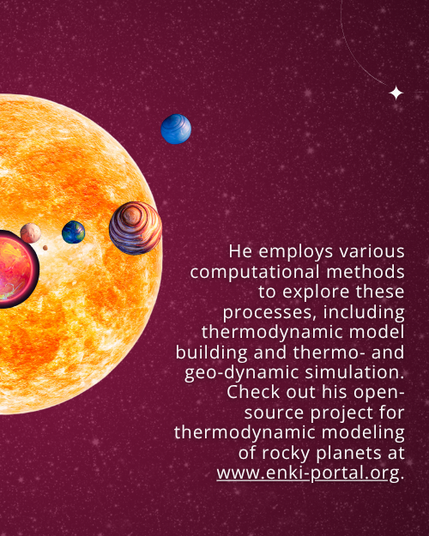 Text: He employs various computational methods to explore these processes, including thermodynamic model building and thermo- and geo-dynamic simulation. Check out his open-source project for thermodynamic modeling of rocky planets at www.enki-portal.org. Background: Starry night sky with graphics of a star and exoplanets.