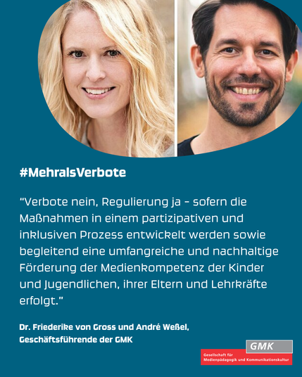 Statement von Friederike von Gross und André Weßel: "Verbote nein, Regulierung ja - sofern die Maßnahmen in einem partizipativen und inklusiven Prozess entwickelt werden sowie begleitend eine umfangreiche und nachhaltige Förderung der Medienkompetenz der Kinder und Jugendlichen, ihrer Eltern und Lehrkräfte erfolgt.”
