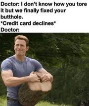 Doctor: i don't know how you tore it but we finally fixed your butthole
*credit card declines*
Doctor: guy splitting a log from the hold in the center