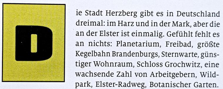 Die Stadt Herzberg gibt es in Deutschland dreimal: im Harz und in der Mark, aber die an der Elster ist einmalig. Gefühlt fehlt es an nichts: Planetarium, Freibad, größte Kegelbahn Brandenburgs, Sternwarte, günstiger Wohnraum, Schloss Grochwitz, eine wachsende Zahl von Arbeitgebern, Wildpark, Elster-Radweg, Botanischer Garten.
