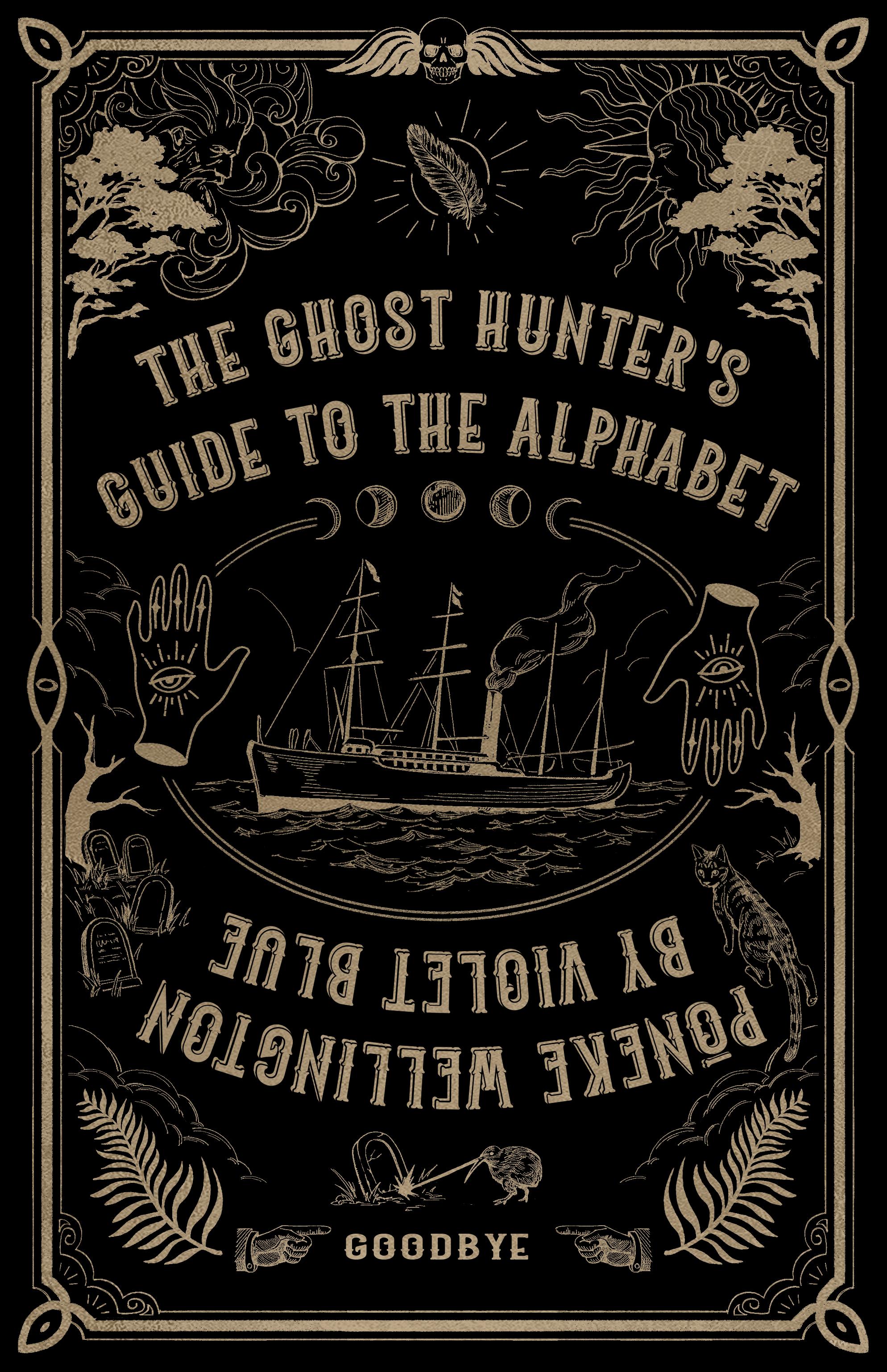 Book cover black background and gold lettering in the style of an Ouija board. Text reads: The Ghost Hunter's Guide to the Alphabet. Beneath in revese, text reads: By Violet Blue Pōneke Wellington. At the very bottom it reads "Goodbye." Woodcut style images include a wind god, a sun god, a feather, the "one common skull" (gravestone detail), two floating hands with eyes reaching up above and down below, trees native to Aotearoa, a tabby cat, ferns, a laser Kiwi bird lasering a headstone, and at the center is a steamship on the water.