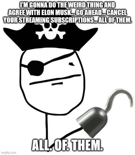 Pirate meme:

"I'm gonna do the weird thing and agree with Elon Musk... go ahead... cancel your streaming subscriptions... all of them.

All. Of. Them."