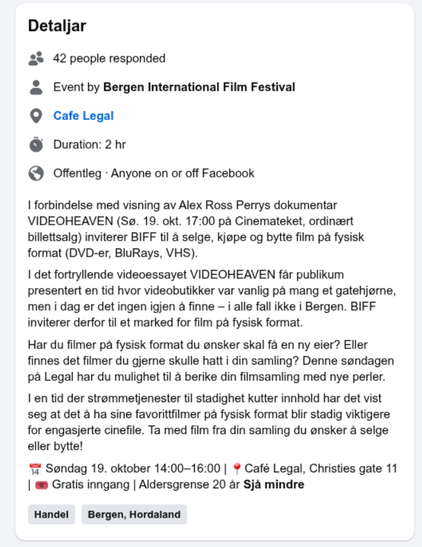 Facebook-hending av Bergen International Film Festival.
Stad: Cafe Legal.
I forbindelse med visning av Alex Ross Perrys dokumentar VIDEOHEAVEN (Sø. 19. okt. 17:00 på Cinemateket, ordinært billettsalg) inviterer BIFF til å selge, kjøpe og bytte film på fysisk format (DVD-er, BluRays, VHS).
I det fortryllende videoessayet VIDEOHEAVEN får publikum presentert en tid hvor videobutikker var vanlig på mang et gatehjørne, men i dag er det ingen igjen å finne – i alle fall ikke i Bergen. BIFF inviterer derfor til et marked for film på fysisk format.
Har du filmer på fysisk format du ønsker skal få en ny eier? Eller finnes det filmer du gjerne skulle hatt i din samling? Denne søndagen på Legal har du mulighet til å berike din filmsamling med nye perler.
I en tid der strømmetjenester til stadighet kutter innhold har det vist seg at det å ha sine favorittfilmer på fysisk format blir stadig viktigere for engasjerte cinefile. Ta med film fra din samling du ønsker å selge eller bytte!
Søndag 19. oktober 14:00–16:00
Café Legal, Christies gate 11
Gratis inngang
Aldersgrense 20 år