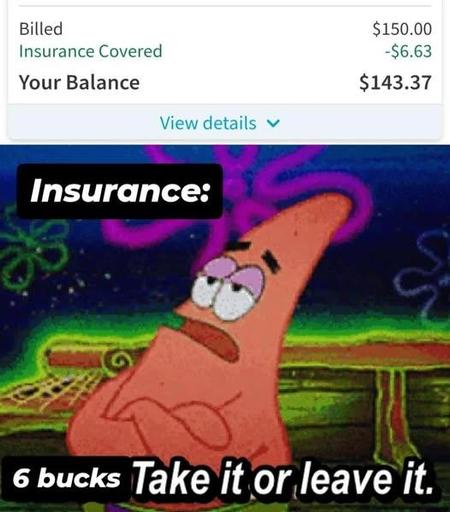 Billed: $150.00
Insurance Covered: -$6.63
Your Balance: $143.37

[pic of patrick from spongebob with an annoyed face and arms crossed: (insurance company) 6 dollars take it or leave it