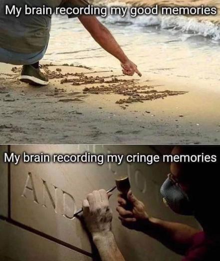 Meme: Two pictures, top and bottom. The top picture: A person on the beach, drawing in the sand, the waves coming in. Text: My brain recording my good memories. The bottom picture: A person carving letters into stone. Text: My brain recording my cringe memories.