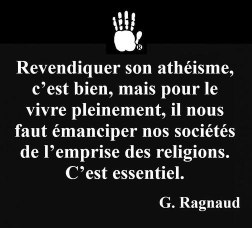 Revendiquer son athéisme, c’est bien, mais pour le vivre pleinement, il nous faut émanciper nos sociétés de l’emprise des religions. C’est essentiel. G. Ragnaud