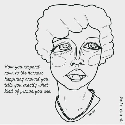 Black & white line drawing of a sad, femme vampire.

Words read: How you respond now, to the horrors happening around you, tells you exactly what kind of person you are.