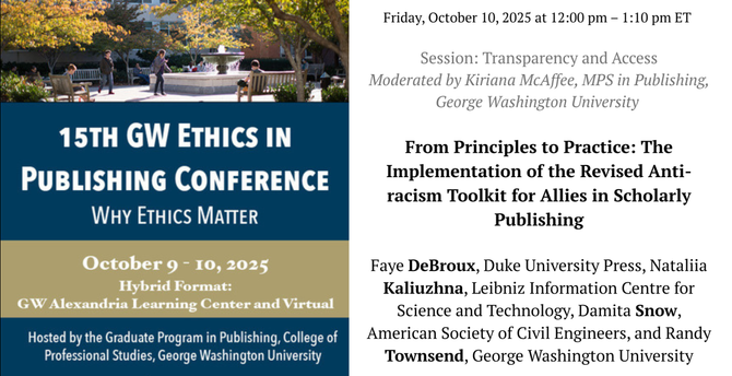 An update on the ongoing revision of C4DISC's Anti-racism Toolkit for Allies will be presented at the 15th GW Ethics in Publishing Conference on Friday, October 10, by Faye DeBroux, Nataliia Kaliuzhna, Damita Snow, and Randy Townsend. 