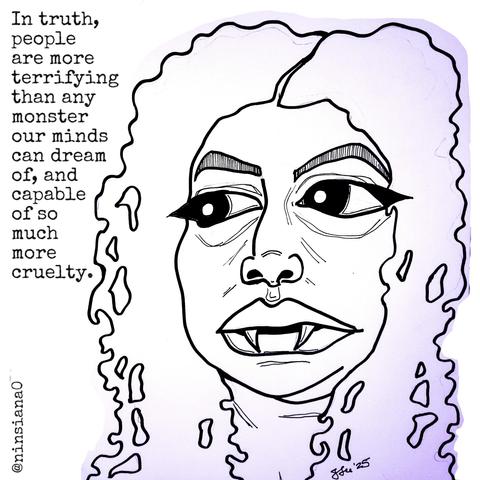 Line drawing of a sad, femme vampire, with some purple around the edges.

Words read: In truth, people are more terrifying than any monster our minds can dream of, and capable of so much more cruelty.