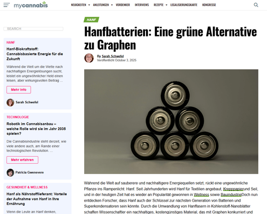 Artikel und Bild von Batterien
In Elektrofahrzeugen könnten hanfbasierte Kohlenstoffmaterialien dazu beitragen, die Abhängigkeit von Lithium-Ionen-Batterien zu verringern, die aufgrund ihrer Abhängigkeit von seltenen Materialien wie Kobalt und Nickel mit Herausforderungen in Bezug auf Lieferkette, Kosten und Umwelt konfrontiert sind. Aus Hanf gewonnene Nanoblätter könnten in Lithium-Schwefel-Batterien (Li-S) integriert werden, eine alternative chemische Verbindung, die leichter, günstiger und nachhaltiger ist. Prototypen haben bereits gezeigt, dass hanfbasierte Li-S-Batterien herkömmliche Lithium-Ionen-Batterien sowohl in Bezug auf Energiedichte als auch Lebensdauer übertreffen können.

https://www.mycannabis.com/de/hemp-batteries-cannabis-carbon/

