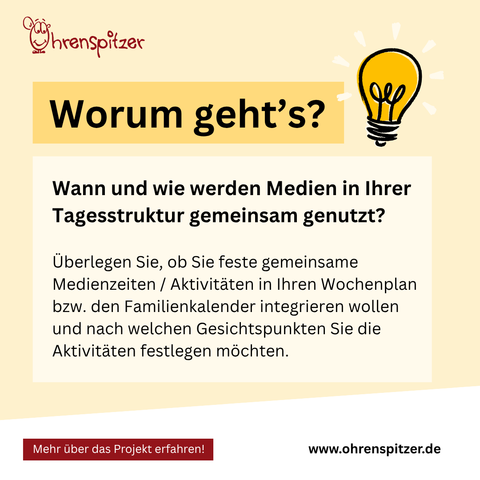 Worum geht's? 

Wann und wie werden Medien in Ihrer Tagesstruktur gemeinsam genutzt?

Überlegen Sie, ob Sie feste gemeinsame Medienzeiten / Aktivitäten in Ihren Wochenplan bzw. den Familienkalender integrieren wollen und nach welchen Gesichtspunkten Sie die Aktivitäten festlegen möchten.
