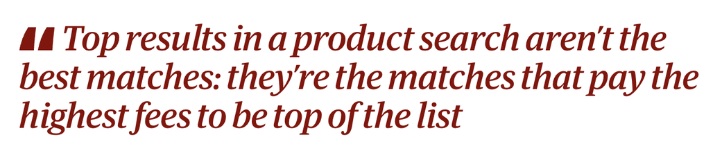 Quote which reads: "Top results in a product search aren’t the best matches: they’re the matches that pay the highest fees to be top of the list"