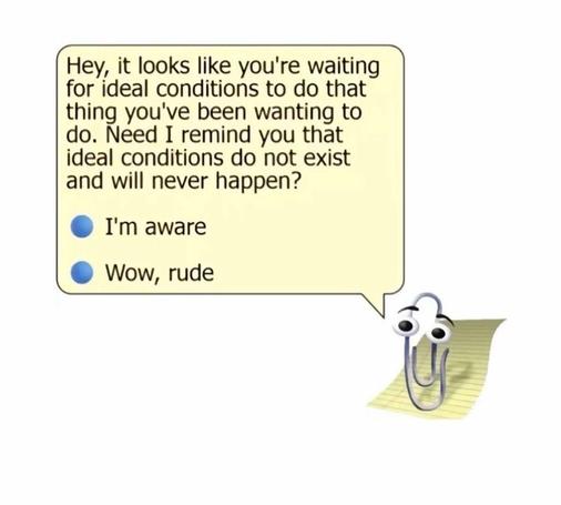 A digital illustration of Clippy, the former Microsoft Office Assistant, is shown on the bottom right. Clippy, an anthropomorphic paperclip with googly eyes, sits on a small stack of yellow paper. A speech bubble extends from Clippy to the left, containing the text: "Hey, it looks like you're waiting for ideal conditions to do that thing you've been wanting to do. Need I remind you that ideal conditions do not exist and will never happen?" Below the text are two selectable options with blue radio buttons: "I'm aware" and "Wow, rude". The background is white.
