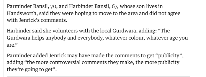 Parminder Bansil, 70, and Harbinder Bansil, 67, whose son lives in
Handsworth, said they were hoping to move to the area and did not agree
with Jenrick’s comments.

Harbinder said she volunteers with the local Gurdwara, adding: “The
Gurdwara helps anybody and everybody, whatever colour, whatever age you
are.”

Parminder added Jenrick may have made the comments to get “publicity”,
adding “the more controversial comments they make, the more publicity
they’re going to get”.
