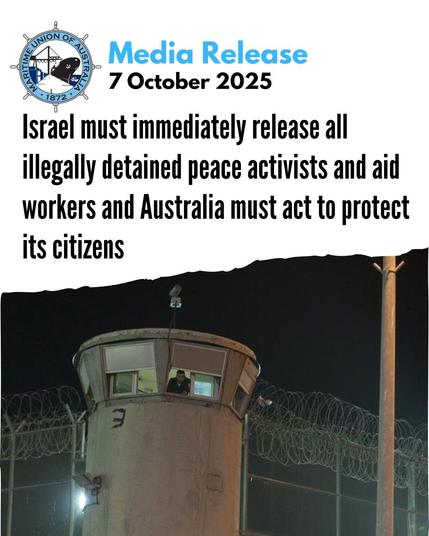Text:
Maritime Union of Australia 
Media Release
7 October 2025

Israel must immediately release all
illegally detained peace activists and aid
workers and Australia must act to protect
its citizens 


Image a Prison control tower above high fences