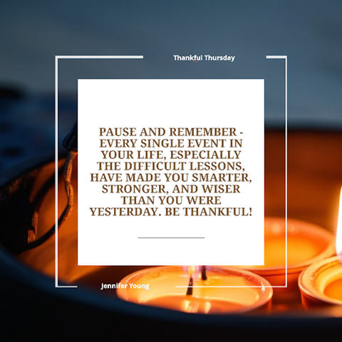 Pause and remember - Every single event in your life, especially the difficult lessons, have made you smarter, stronger, and wiser than you were yesterday. Be thankful!