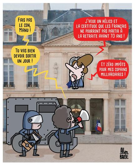 Dessin d'Allan BARTE.

Le GIGN est devant le palais de l'Elysée.
Aux côté d'un policier en tenue d'intervention, le négociateur, caché derrière le blindé, mégaphone à la main :
- Fais pas le con, Manu ! Tu vas bien devoir sortir un jour !
Macron, à la fenêtre :
- J’veux un hélico et la certitude que les Français ne pourront pas partir à la retraite avant 70 ans ! Et zéro impôt pour mes copains milliardaires !