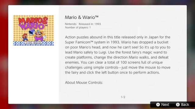 Mario & Wario™
Nintendo Released in: 1993
Number of players: 1

Action puzzles abound in this title released only in Japan for the Super Famicom™ system in 1993. Wario has dropped a bucket on poor Mario's head, and now he can't see! So it's up to you to lead Mario safely to Luigi. Use the forest fairy's magic wand to create platforms, change the direction Mario walks, and defeat enemies. You can clear a total of 100 screens full of unique challenges using simple controls--just move the mouse to move the fairy and click the left button once to perform actions.

About Mouse Controls:
... (continued on next page, not pictured but transcribed below)
A compatible USB mouse is required to play this title. To adjust mouse speed, select MOUSE SPEED on the CHARACTER SELECT screen in-game.