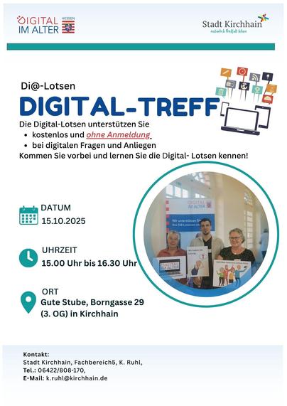 Flyer wie folgt:
Di@-Lotsen
DIGITAL-TREFF 
DATUM 
15.10.2025
UHRZEIT 
15.00 Uhr bis 16.30 Uhr
 
ORT
Gute Stube, Borngasse 29 (3. OG) in Kirchhain
Die Digital-Lotsen unterstützen Sie
kostenlos und ohne Anmeldung
bei digitalen Fragen und Anliegen
Kommen Sie vorbei und lernen Sie die Digital- Lotsen kennen!