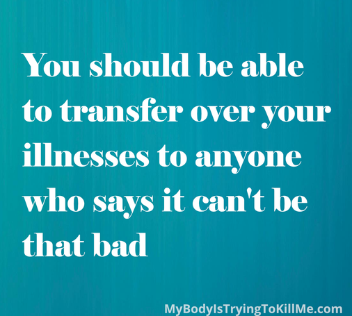 You should be able to transfer over your illnesses to anyone who says it can't be that bad 

MyBodyIsTryingTokilMe.com