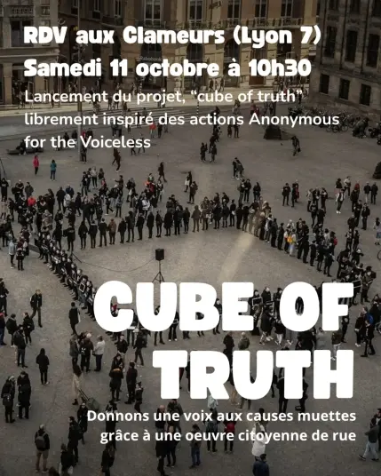 Visuel d'appel au lancement du projet "Cube of Truth"
Rendez-vous aux Clameurs (Lyon 7), samedi 11 octobre à 10h30

Ce projet est librement inspiré des actions Anonymous for the voiceless.