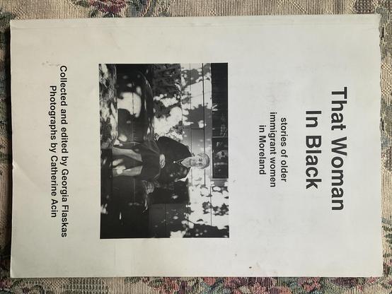 Book cover text:

That Woman in Black 

Stories of older immigrant women in Moreland (now Merri-Bek) 

Collected and edited by Georgia Flaskas 
Photographs by Catherine Acin 

Nicholson Street Community House (1998)

Image: photograph of Zakia Elzein (from Lebanon; 1998)

#migrantworkers #womenworkers 
