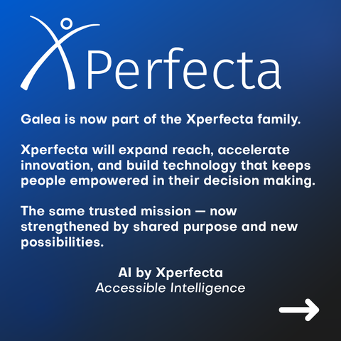 Galea is now part of the Xperfecta family.

Accessible Intelligence by Xpefecta will expand reach, accelerate innovation, and build technology that keeps people empowered in their decision making.

The same trusted mission — now strengthened by shared purpose and new possibilities.