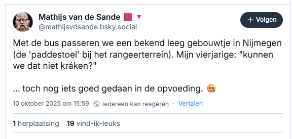 Screenshot van post van Mathijs van de Sande op Bluesky

‪@mathijsvdsande.bsky.social‬
Met de bus passeren we een bekend leeg gebouwtje in Nijmegen (de 'paddestoel' bij het rangeerterrein). Mijn vierjarige: "kunnen we dat niet kráken?"

... toch nog iets goed gedaan in de opvoeding. 🥲
10 oktober 2025 om 15:59

