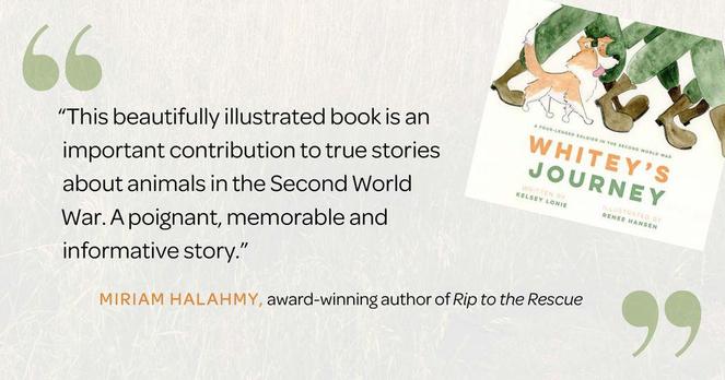 “This beautifully illustrated book is an important contribution to true stories about animals in the Second World War. A poignant, memorable and informative story.”  
—Miriam Halahmy, award-winning author of Rip to the Rescue
