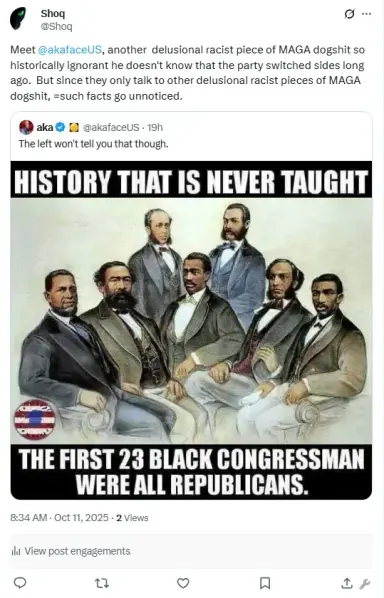 Shoq:
Meet @akafaceUS, another  delusional racist piece of MAGA dogshit so historically ignorant he doesn't know that the party switched sides long ago.  But since they only talk to other delusional racist pieces of MAGA dogshit, =such facts go unnoticed.The left won't tell you that though.