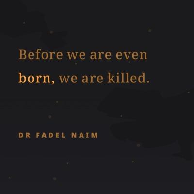 Before we are even
born, we are killed.
DR FADEL NAIM
