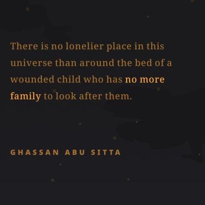 There is no lonelier place in this
universe than around the bed of a
wounded child who has no more
family to look after them.
GHASSAN ABU SITTA