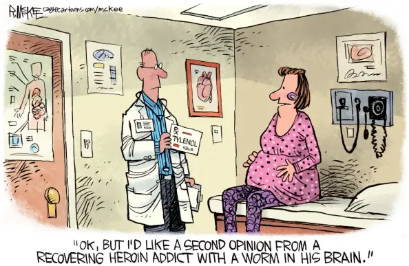 Cartoon by McKee:

A pregnant woman is sitting on a doctor's exam table, as the doc is handing her a prescription for Tylenol

Woman to physician: 
"OK, BUT I'D LIKE A SECOND OPINION FROM A RECOVERING HEROIN ADDICT WITH A WORM IN HIS BRAIN."