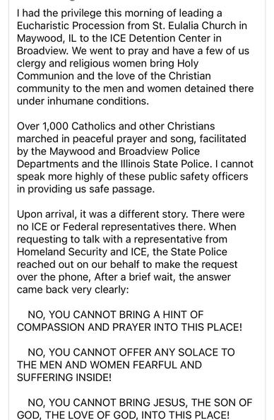I had the privilege this morning of leading a Eucharistic Procession from St. Eulalia Church in Maywood, IL to the ICE Detention Center in Broadview. We went to pray and have a few of us clergy and religious women bring Holy Communion and the love of the Christian community to the men and women detained there under inhumane conditions.
Over 1,000 Catholics and other Christians marched in peaceful prayer and song, facilitated by the Maywood and Broadview Police Departments and the Illinois State…