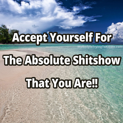 Accept yourself for the absolute shitshow that you are