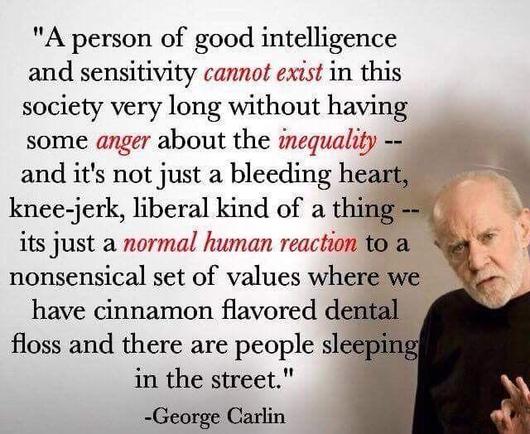 A quote attributed to George Carlin reads: “A person of good intelligence and sensitivity cannot exist in this society very long without having some anger about the inequality... it’s just a normal human reaction to a nonsensical set of values where we have cinnamon flavored dental floss and there are people sleeping in the street.”