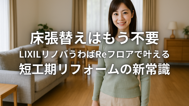 床張替えはもう不要LIXILリノバうわばReフロアで叶える短工期リフォームの新常識
