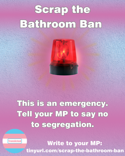 Image of a flashing red siren. Text reads: Scrap the Bathroom Ban This is an emergency. Tell your MP to say no to segregation. Write to your MP: tinyurl.com/scrap-the-bathroom-ban