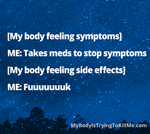 [My body having symptoms]
ME: Takes meds to stop symptoms
[My body feeling side effects]
ME: Fuuuuuuuk