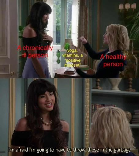 tahani and eleanor from the good place talking:

tahani (a chronic illness person) taking yoga, vitamins, a "positive mindset" from eleanor (a healthy person)

---

tahini says with a smile "I'm afraid I'm going to have to throw these in the garbage