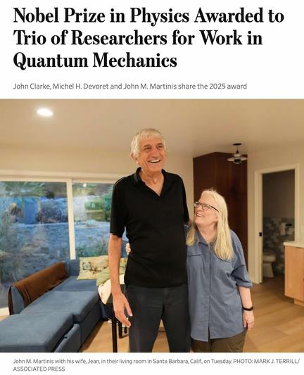 Nobel Prize in Physics Awarded to Trio of Researchers for Work in Quantum Mechanics \

John Clarke, Michel H. Devoret and John M. Martinis share the 2025 award 

John M. Martinis with his wife, Jean, in their living room in Santa Barbara, California