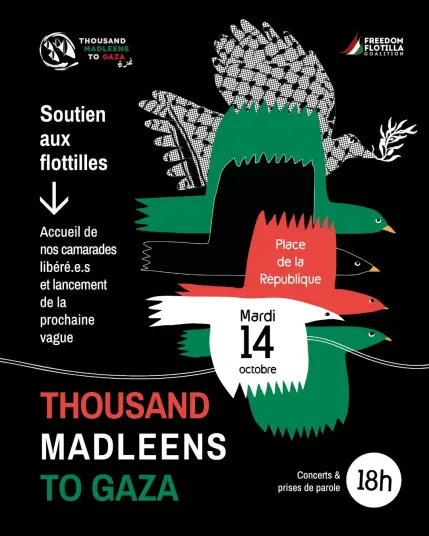 Fond noir - ecritures blanc rouge et vert
Soutien aux flottilles 
Accueil de nos camarades libérés et lancement de la prochaine vague
et lancement
Mardi 14 octobre à partir de 18h - place de la RepublIque - Paris
THOUSAND MADLEENS T0 GAZA
