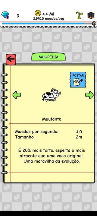 [Print da Muupédia do jogo Cow Evolution]

Muutante

Moedas por segundo: 4.0
Tamanho 2m

É 20% mais forte, esperta e mais atraente que uma vaca original. Uma maravilha da evolução.