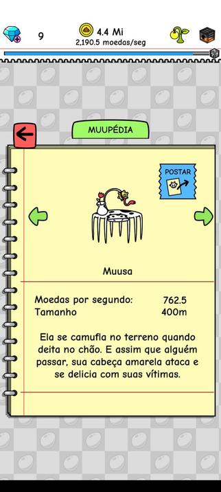 [Print da Muupédia do jogo Cow Evolution]

Muusa

Moedas por segundo: 762.5
Tamanho 400m

Ela se camufla no terreno quando deita no chão e assim que alguém passar, sua cabeça amarela ataca e se delicia com suas vítimas.