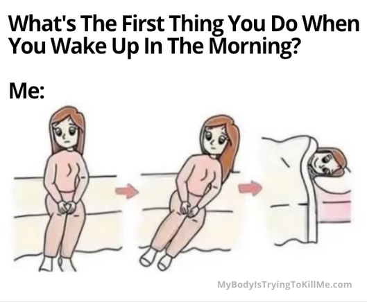 May be an image of text that says 'What's The First Thing You Do When You Wake Up In The Morning? 
Me: an illustration of a girl sitting in bed then leaning towards her right and then she's under the covers in bed