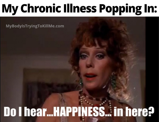 My chronic illness popping in:

[pic of ms hannigan looking disheveled and saying 'do i hear...happiness...in here?]