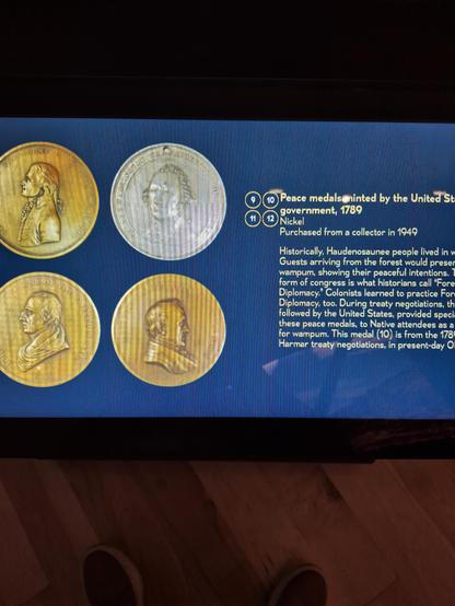 Peace medals minted by the United St government, 1789

11

12 Nickel

Purchased from a collector in 1949

Historically, #Haudenosaunee people lived in w Guests arriving from the forest would preser wampum, showing their peaceful intentions. form of congress is what historians call "Fore Diplomacy. Colonists learned to practice For Diplomacy, too. During treaty negotiations, th
